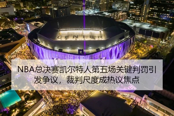 NBA总决赛凯尔特人第五场关键判罚引发争议，裁判尺度成热议焦点