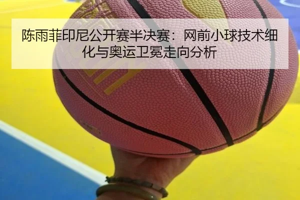 陈雨菲印尼公开赛半决赛：网前小球技术细化与奥运卫冕走向分析