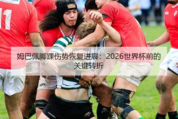 姆巴佩脚踝伤势恢复进展：2026世界杯前的关键转折