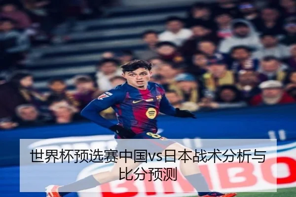 世界杯预选赛中国vs日本战术分析与比分预测