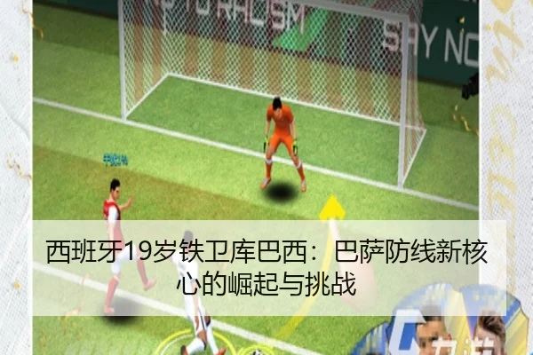 西班牙19岁铁卫库巴西：巴萨防线新核心的崛起与挑战