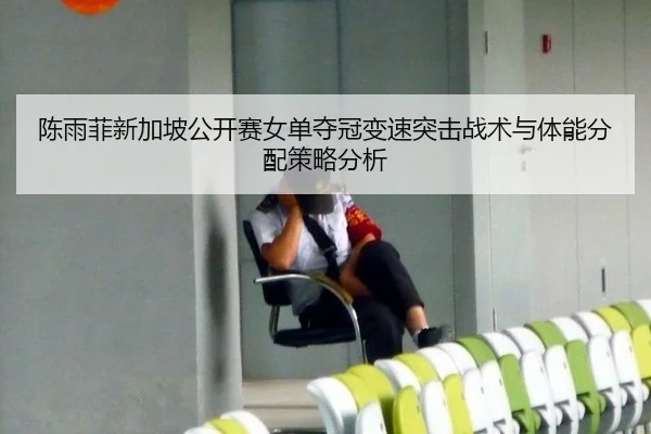 陈雨菲新加坡公开赛女单夺冠变速突击战术与体能分配策略分析
