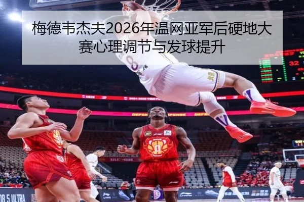 梅德韦杰夫2026年温网亚军后硬地大赛心理调节与发球提升